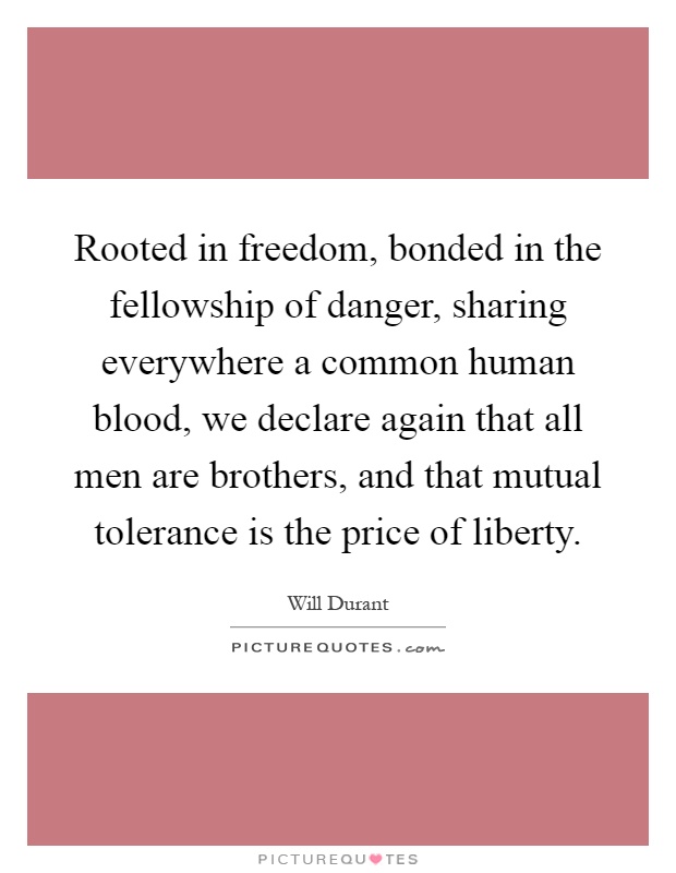 Rooted in freedom, bonded in the fellowship of danger, sharing everywhere a common human blood, we declare again that all men are brothers, and that mutual tolerance is the price of liberty Picture Quote #1