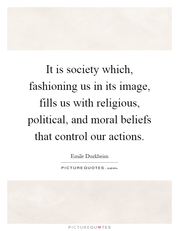It is society which, fashioning us in its image, fills us with religious, political, and moral beliefs that control our actions Picture Quote #1