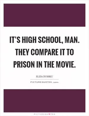 It’s high school, man. They compare it to prison in the movie Picture Quote #1