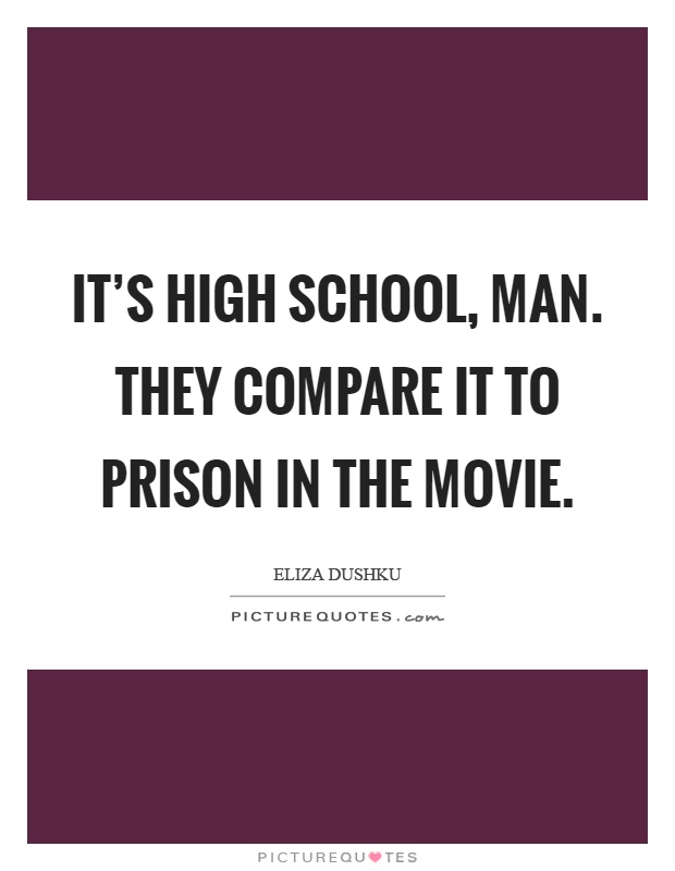 It's high school, man. They compare it to prison in the movie Picture Quote #1