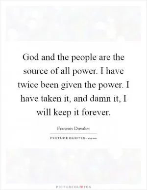 God and the people are the source of all power. I have twice been given the power. I have taken it, and damn it, I will keep it forever Picture Quote #1