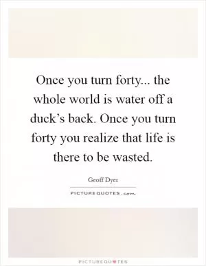 Once you turn forty... the whole world is water off a duck’s back. Once you turn forty you realize that life is there to be wasted Picture Quote #1
