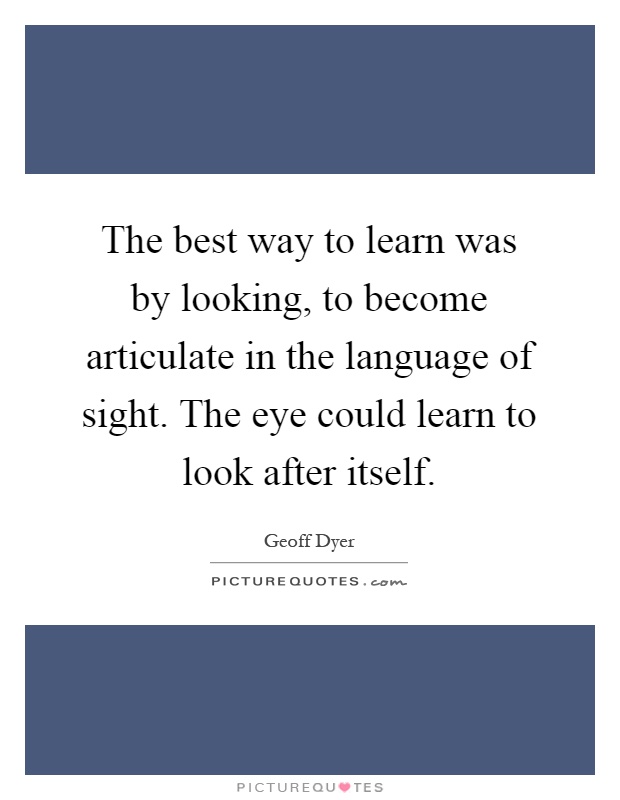 The best way to learn was by looking, to become articulate in the language of sight. The eye could learn to look after itself Picture Quote #1