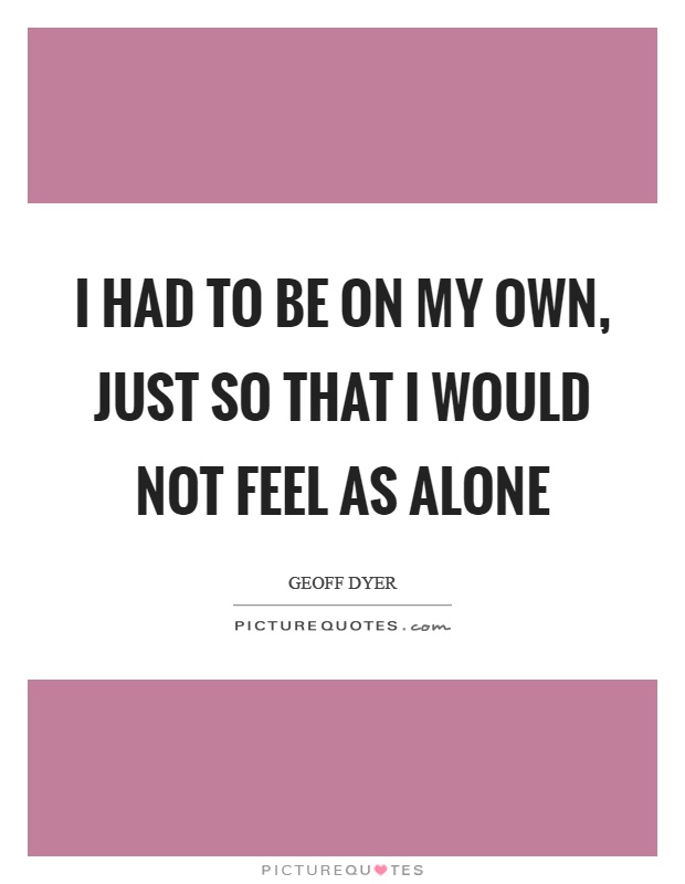 I had to be on my own, just so that I would not feel as alone Picture Quote #1