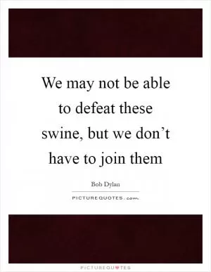 We may not be able to defeat these swine, but we don’t have to join them Picture Quote #1