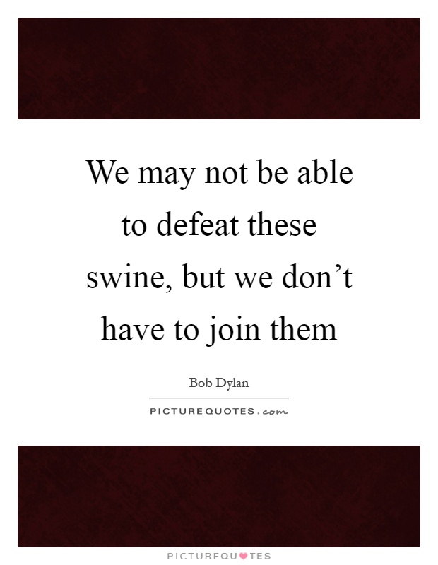 We may not be able to defeat these swine, but we don't have to join them Picture Quote #1