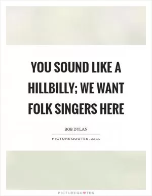 You sound like a hillbilly; we want folk singers here Picture Quote #1