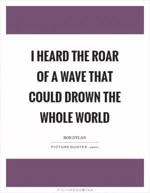 I heard the roar of a wave that could drown the whole world Picture Quote #1