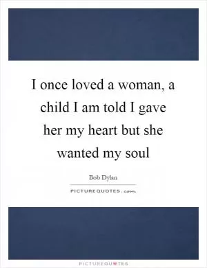 I once loved a woman, a child I am told I gave her my heart but she wanted my soul Picture Quote #1