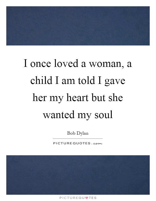 I once loved a woman, a child I am told I gave her my heart but she wanted my soul Picture Quote #1