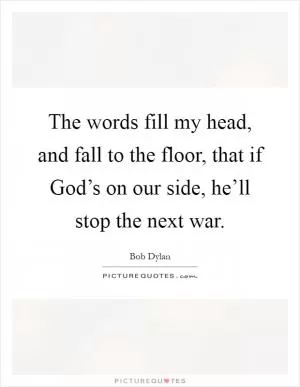The words fill my head, and fall to the floor, that if God’s on our side, he’ll stop the next war Picture Quote #1