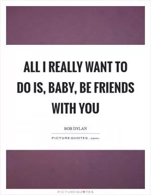 All I really want to do is, baby, be friends with you Picture Quote #1
