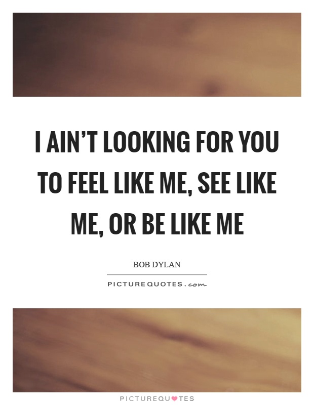 I ain't looking for you to feel like me, see like me, or be like me Picture Quote #1