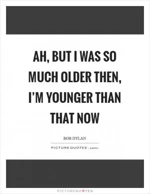 Ah, but I was so much older then, I’m younger than that now Picture Quote #1