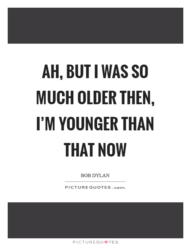 Ah, but I was so much older then, I'm younger than that now Picture Quote #1