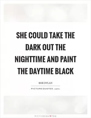 She could take the dark out the nighttime and paint the daytime black Picture Quote #1