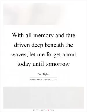 With all memory and fate driven deep beneath the waves, let me forget about today until tomorrow Picture Quote #1