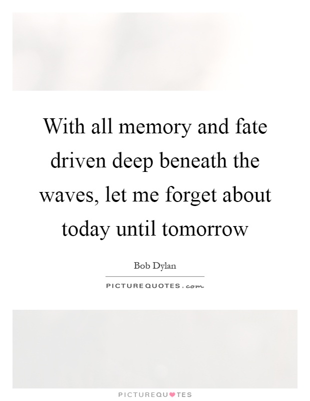 With all memory and fate driven deep beneath the waves, let me forget about today until tomorrow Picture Quote #1