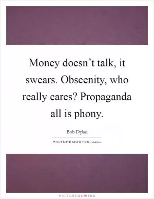 Money doesn’t talk, it swears. Obscenity, who really cares? Propaganda all is phony Picture Quote #1