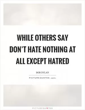 While others say don’t hate nothing at all except hatred Picture Quote #1