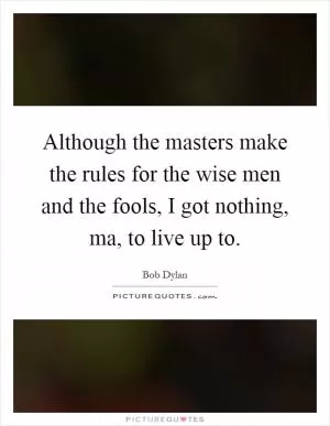 Although the masters make the rules for the wise men and the fools, I got nothing, ma, to live up to Picture Quote #1