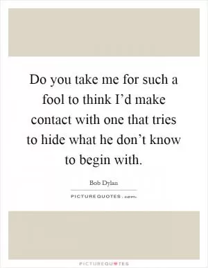 Do you take me for such a fool to think I’d make contact with one that tries to hide what he don’t know to begin with Picture Quote #1