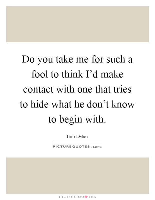 Do you take me for such a fool to think I'd make contact with one that tries to hide what he don't know to begin with Picture Quote #1