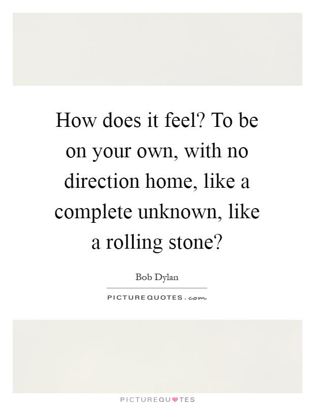 How does it feel? To be on your own, with no direction home, like a complete unknown, like a rolling stone? Picture Quote #1