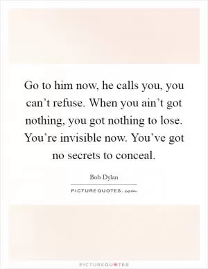 Go to him now, he calls you, you can’t refuse. When you ain’t got nothing, you got nothing to lose. You’re invisible now. You’ve got no secrets to conceal Picture Quote #1
