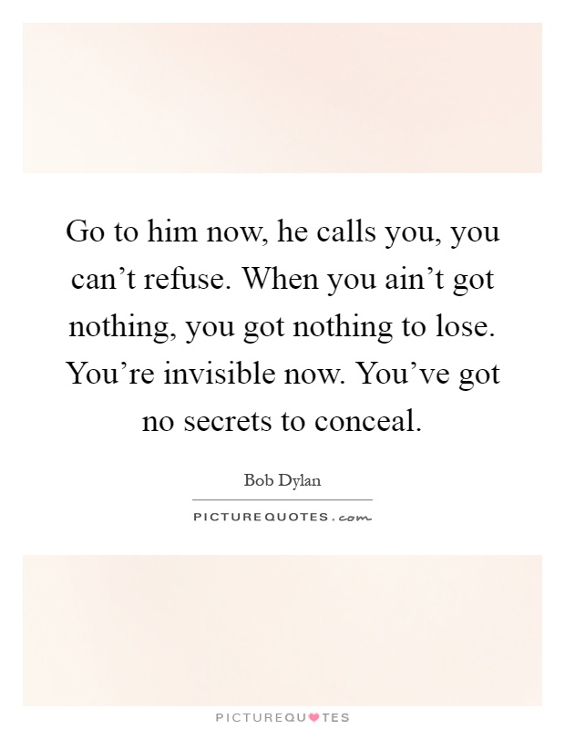 Go to him now, he calls you, you can't refuse. When you ain't got nothing, you got nothing to lose. You're invisible now. You've got no secrets to conceal Picture Quote #1