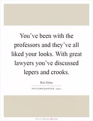 You’ve been with the professors and they’ve all liked your looks. With great lawyers you’ve discussed lepers and crooks Picture Quote #1