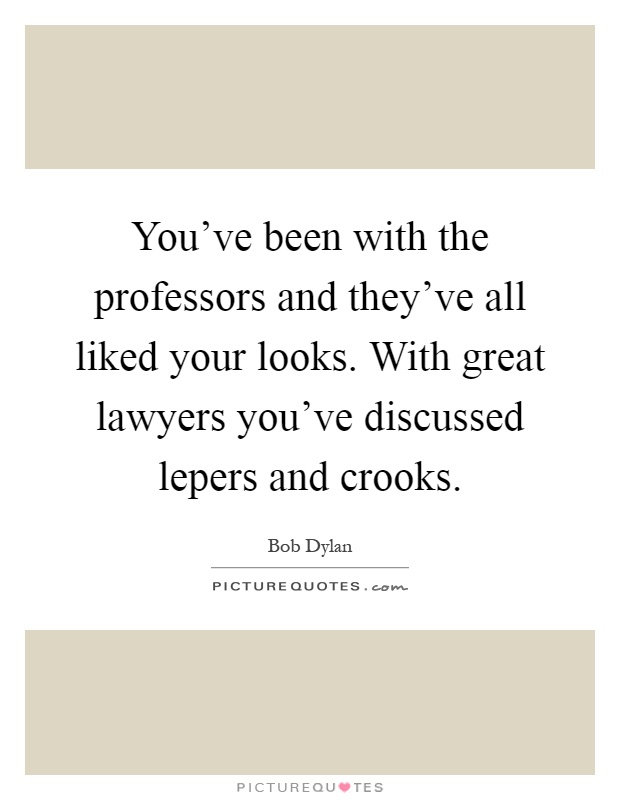 You've been with the professors and they've all liked your looks. With great lawyers you've discussed lepers and crooks Picture Quote #1