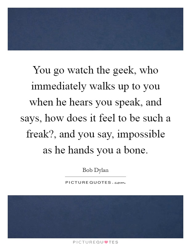 You go watch the geek, who immediately walks up to you when he hears you speak, and says, how does it feel to be such a freak?, and you say, impossible as he hands you a bone Picture Quote #1