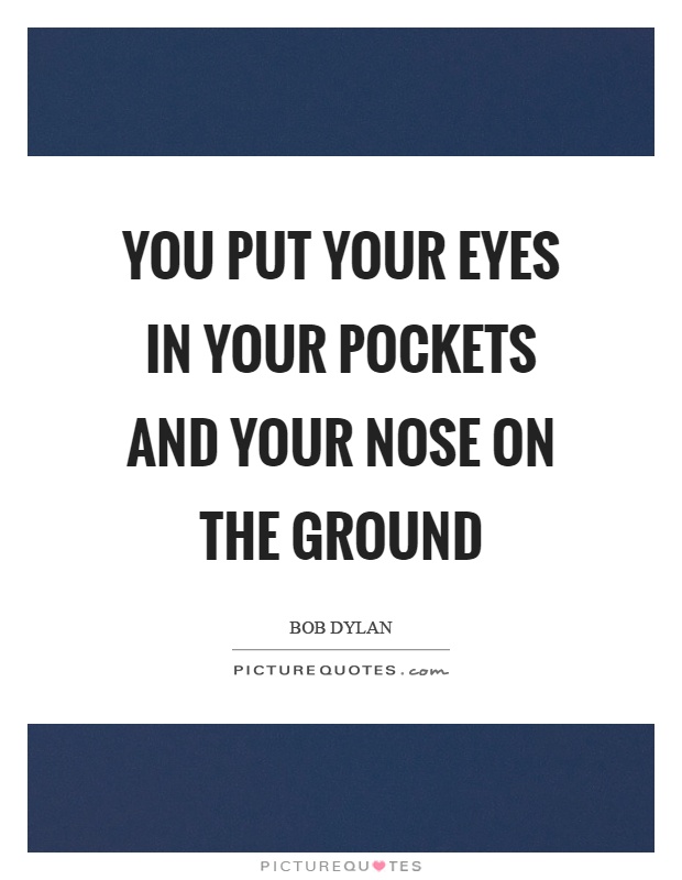 You put your eyes in your pockets and your nose on the ground Picture Quote #1
