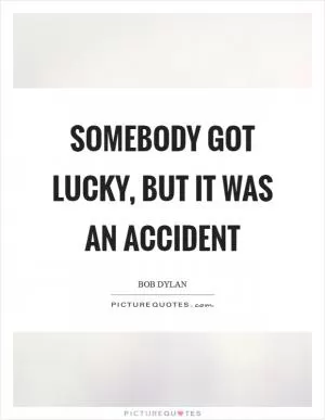 Somebody got lucky, but it was an accident Picture Quote #1