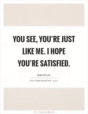 You see, you’re just like me. I hope you’re satisfied Picture Quote #1