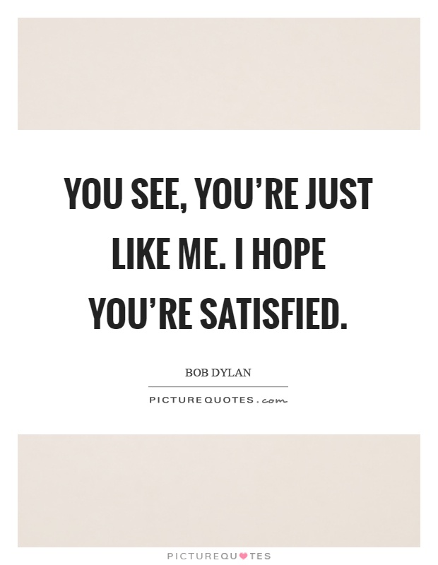 You see, you're just like me. I hope you're satisfied Picture Quote #1