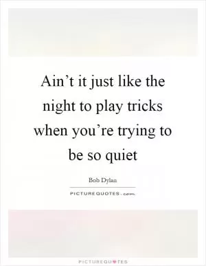 Ain’t it just like the night to play tricks when you’re trying to be so quiet Picture Quote #1