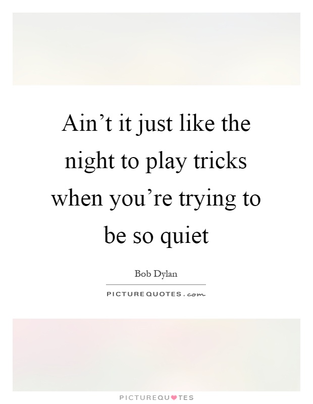 Ain't it just like the night to play tricks when you're trying to be so quiet Picture Quote #1