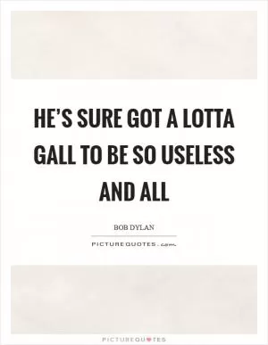 He’s sure got a lotta gall to be so useless and all Picture Quote #1