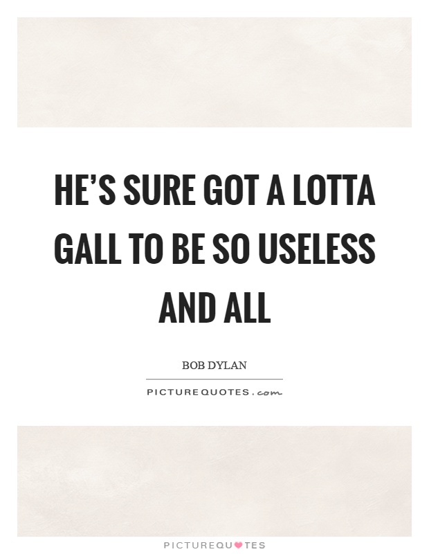He's sure got a lotta gall to be so useless and all Picture Quote #1
