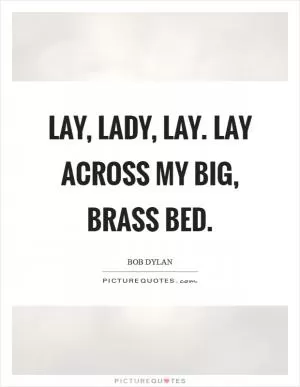 Lay, lady, lay. Lay across my big, brass bed Picture Quote #1