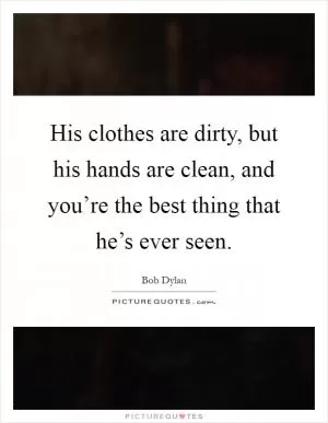 His clothes are dirty, but his hands are clean, and you’re the best thing that he’s ever seen Picture Quote #1