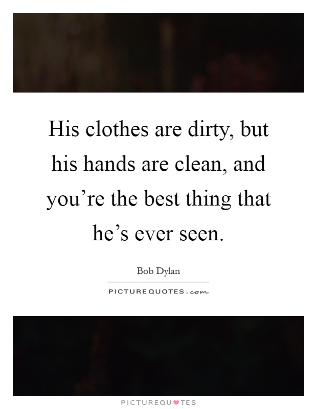 His clothes are dirty, but his hands are clean, and you're the best thing that he's ever seen Picture Quote #1