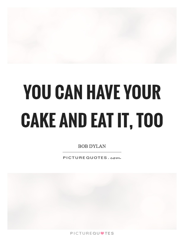 You can have your cake and eat it, too Picture Quote #1