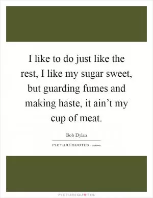 I like to do just like the rest, I like my sugar sweet, but guarding fumes and making haste, it ain’t my cup of meat Picture Quote #1