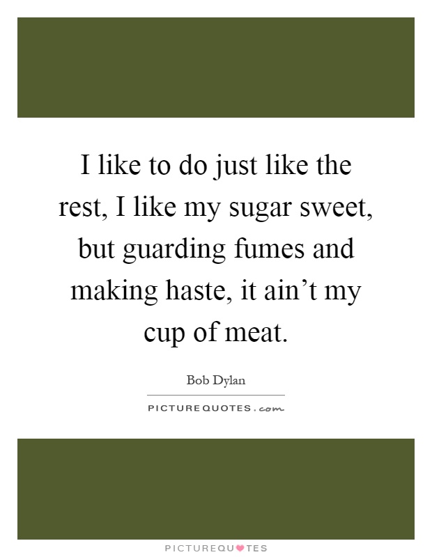 I like to do just like the rest, I like my sugar sweet, but guarding fumes and making haste, it ain't my cup of meat Picture Quote #1