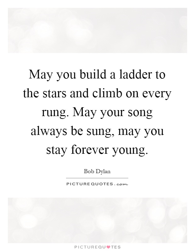 May you build a ladder to the stars and climb on every rung. May your song always be sung, may you stay forever young Picture Quote #1