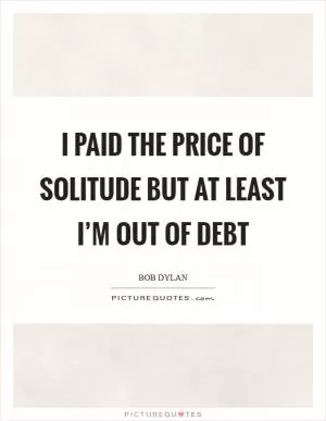 I paid the price of solitude but at least I’m out of debt Picture Quote #1