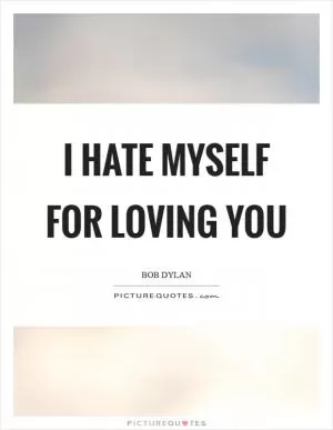 I hate myself for loving you Picture Quote #1